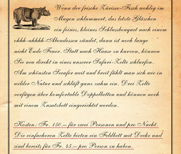 Wenn der frische Zürisee-Fisch wohlig im Magen schlummert, das letzte Gläschen ein feines, kleines Schlussbouquet nach einem ohhh-ahhhh-Abendessen zündet, dann ist noch lange nicht Ende Feuer. Statt nach Hause zu kurven, können Sie neu direkt in eines unserer Safari-Zelte schlurfen. Am schönsten Seeufer weit und breit fühlt man sich wie in wilder Natur. Und schläft ganz zahm ein. Drei Zelte verfügen über komfortable Doppelbetten und können noch mit einem Zusatzbett eingerichtet werden. Kosten: Fr. 150.– für zwei Personen und pro Nacht. Die einfacheren Zelte bieten ein Feldbett mit Decke und sind bereits für Fr. 45.– pro Person zu haben. 